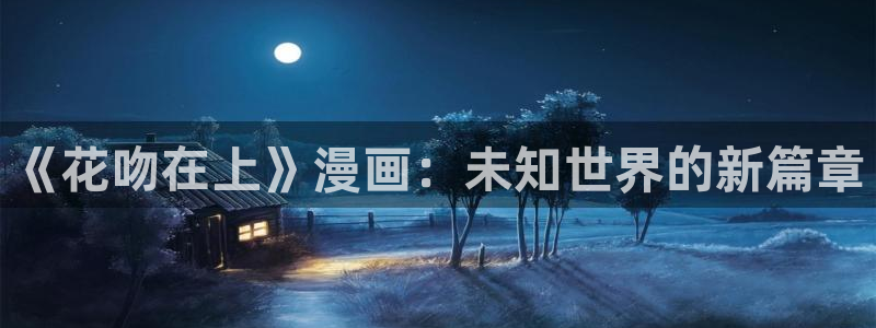 51漫画网在线观看：《花吻在上》漫画：未知世界的新篇章