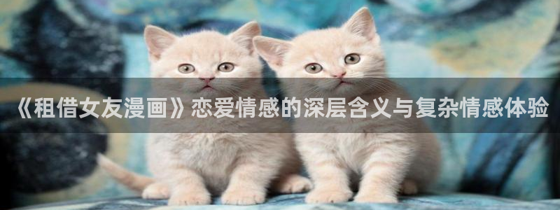 51漫画在线漫画入口：《租借女友漫画》恋爱情感的深层含义与复杂情感体验